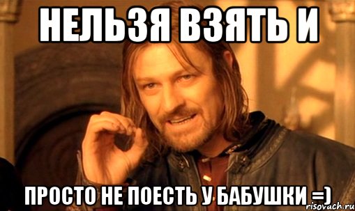 нельзя взять и просто не поесть у бабушки =), Мем Нельзя просто так взять и (Боромир мем)