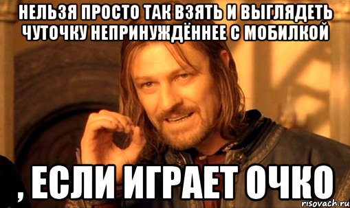 Нельзя просто так взять и выглядеть чуточку непринуждённее с мобилкой , если играет очко, Мем Нельзя просто так взять и (Боромир мем)