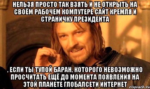 Нельзя просто так взять и не открыть на своём рабочем компутере сайт Кремля и страничку Президента , если ты тупой баран, которого невозможно просчитать ещё до момента появления на этой планете глобалсети Интернет, Мем Нельзя просто так взять и (Боромир мем)