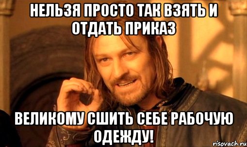 Нельзя просто так взять и отдать приказ Великому сшить себе рабочую одежду!, Мем Нельзя просто так взять и (Боромир мем)