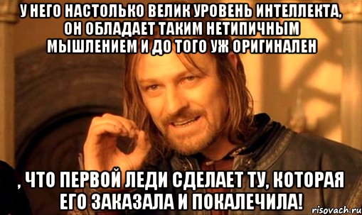 У него настолько велик уровень интеллекта, он обладает таким нетипичным мышлением и до того уж оригинален , что первой леди сделает ту, которая его заказала и покалечила!, Мем Нельзя просто так взять и (Боромир мем)