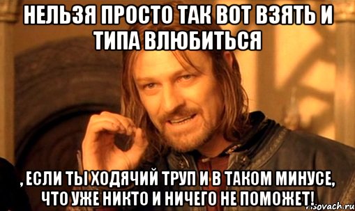 Нельзя просто так вот взять и типа влюбиться , если ты ходячий труп и в таком минусе, что уже никто и ничего не поможет!, Мем Нельзя просто так взять и (Боромир мем)