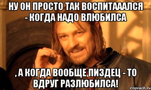 ну он просто так воспитааался - когда надо влюбилса , а когда вообще пиздец - то вдруг разлюбилса!, Мем Нельзя просто так взять и (Боромир мем)