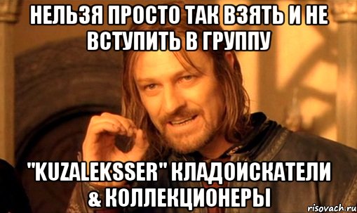 Нельзя просто так взять и не вступить в группу "KUZALEKSSER" КЛАДОИСКАТЕЛИ & КОЛЛЕКЦИОНЕРЫ, Мем Нельзя просто так взять и (Боромир мем)