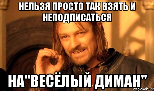 нельзя просто так взять и неподписаться на"весёлый диман", Мем Нельзя просто так взять и (Боромир мем)