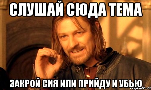 Слушай сюда Тема Закрой сия или прийду и убью, Мем Нельзя просто так взять и (Боромир мем)