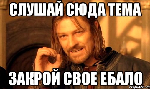 Слушай сюда Тема Закрой свое ебало, Мем Нельзя просто так взять и (Боромир мем)