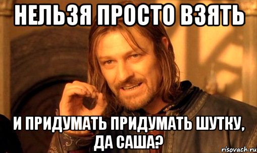 нельзя просто взять и придумать придумать шутку, да саша?, Мем Нельзя просто так взять и (Боромир мем)