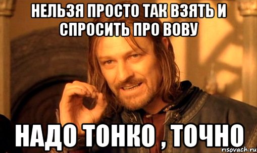 Нельзя просто так взять и спросить про вову Надо тонко , точно, Мем Нельзя просто так взять и (Боромир мем)