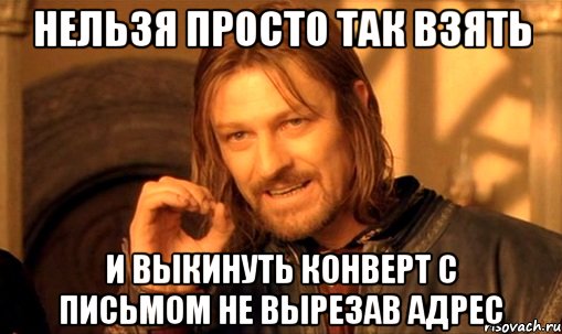 Нельзя Просто Так взять И выкинуть конверт с письмом не вырезав АДРЕС, Мем Нельзя просто так взять и (Боромир мем)