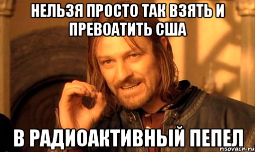 НЕЛЬЗЯ ПРОСТО ТАК ВЗЯТЬ И ПРЕВОАТИТЬ США В РАДИОАКТИВНЫЙ ПЕПЕЛ, Мем Нельзя просто так взять и (Боромир мем)