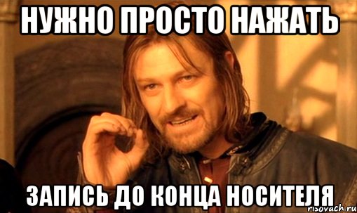 Нужно просто нажать Запись до конца носителя, Мем Нельзя просто так взять и (Боромир мем)