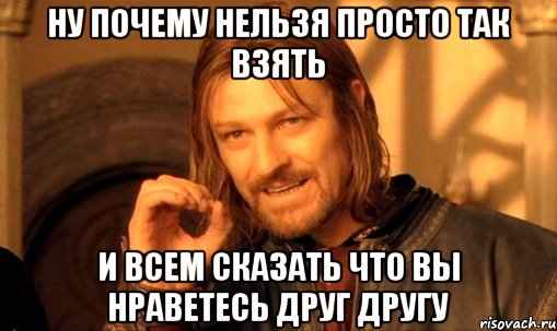 ну почему нельзя просто так взять и всем сказать что вы нраветесь друг другу, Мем Нельзя просто так взять и (Боромир мем)