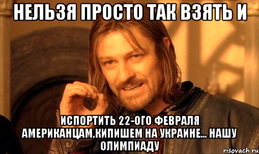 Нельзя Просто Так взять и Испортить 22-ого февраля американцам,кипишем на Украине... НАШУ ОЛИМПИАДУ, Мем Нельзя просто так взять и (Боромир мем)