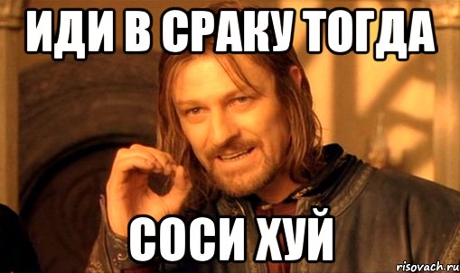 Иди в сраку тогда Соси хуй, Мем Нельзя просто так взять и (Боромир мем)