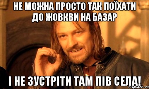 НЕ МОЖНА ПРОСТО ТАК ПОЇХАТИ ДО ЖОВКВИ НА БАЗАР І НЕ ЗУСТРІТИ ТАМ ПІВ СЕЛА!, Мем Нельзя просто так взять и (Боромир мем)