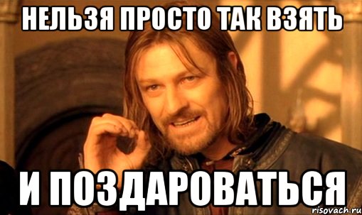 нельзя просто так взять и поздароваться, Мем Нельзя просто так взять и (Боромир мем)