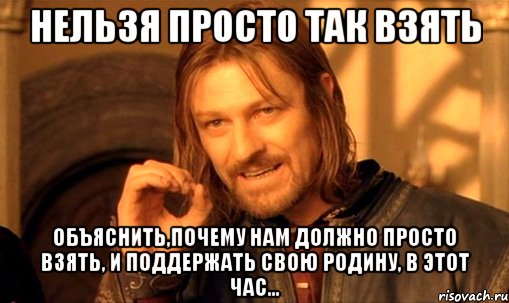 НЕЛЬЗЯ ПРОСТО ТАК ВЗЯТЬ объяснить,почему нам должно просто взять, и поддержать свою Родину, в этот час..., Мем Нельзя просто так взять и (Боромир мем)