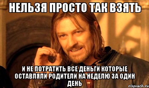 Нельзя просто так взять И не потратить все деньги которые оставляли родители на неделю за один день, Мем Нельзя просто так взять и (Боромир мем)