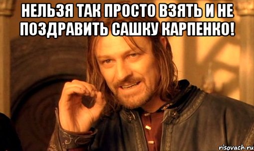 Нельзя так просто взять и не поздравить Сашку Карпенко! , Мем Нельзя просто так взять и (Боромир мем)