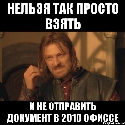 Нельзя так просто взять и не отправить документ в 2010 офиссе, Мем Нельзя просто взять