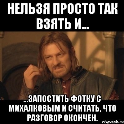 Нельзя просто так взять и... ...запостить фотку с Михалковым и считать, что разговор окончен., Мем Нельзя просто взять