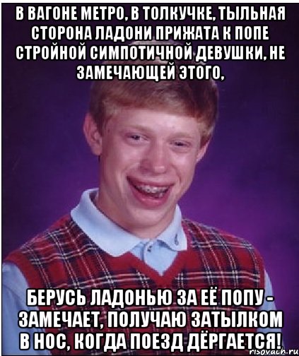 в вагоне метро, в толкучке, тыльная сторона ладони прижата к попе стройной симпотичной девушки, не замечающей этого, берусь ладонью за её попу - замечает, получаю затылком в нос, когда поезд дёргается!, Мем Неудачник Брайан