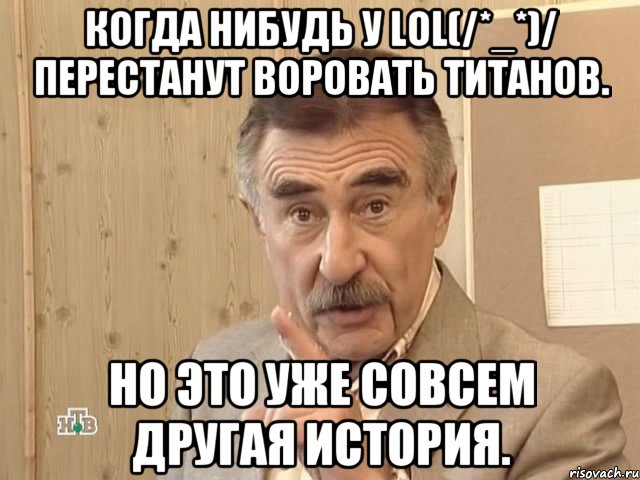 Когда нибудь у LOL(/*_*)/ перестанут воровать титанов. Но это уже совсем другая история., Мем Каневский (Но это уже совсем другая история)