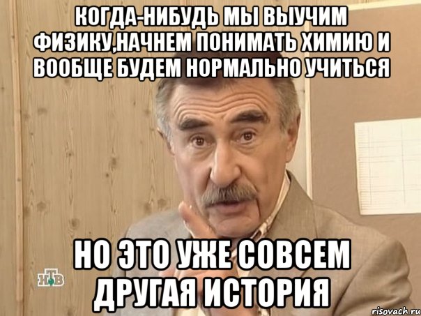 Когда-нибудь мы выучим физику,начнем понимать химию и вообще будем нормально учиться но это уже совсем другая история, Мем Каневский (Но это уже совсем другая история)