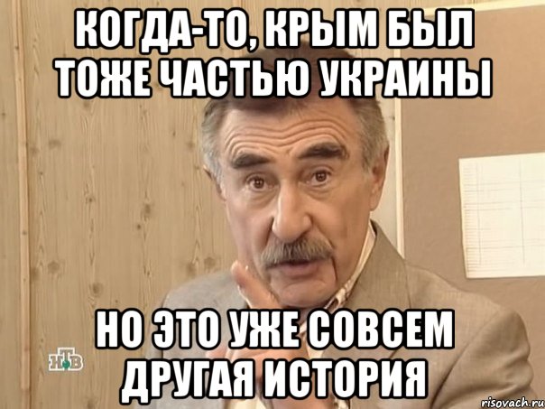 КОГДА-ТО, КРЫМ БЫЛ ТОЖЕ ЧАСТЬЮ УКРАИНЫ НО ЭТО УЖЕ СОВСЕМ ДРУГАЯ ИСТОРИЯ, Мем Каневский (Но это уже совсем другая история)