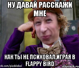 Ну давай расскажи мне как ты не психовал,играя в flappy bird