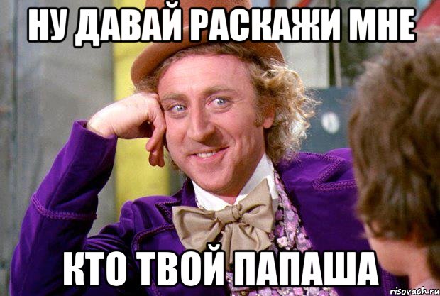 Ну давай раскажи мне Кто твой папаша, Мем Ну давай расскажи (Вилли Вонка)