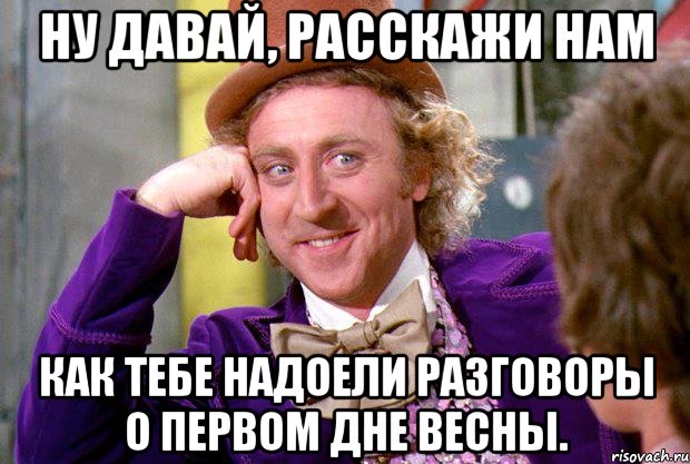 Ну давай, расскажи нам Как тебе надоели разговоры о первом дне весны., Мем Ну давай расскажи (Вилли Вонка)