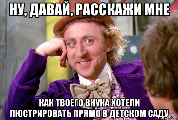 Ну, давай, расскажи мне как твоего внука хотели люстрировать прямо в детском саду, Мем Ну давай расскажи (Вилли Вонка)