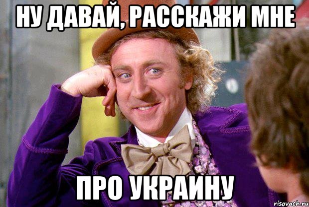 Ну давай, расскажи мне про украину, Мем Ну давай расскажи (Вилли Вонка)