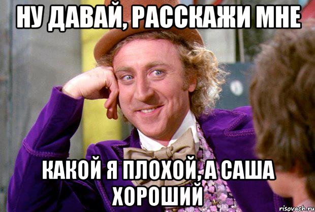 Ну давай, расскажи мне Какой я плохой, а Саша хороший, Мем Ну давай расскажи (Вилли Вонка)