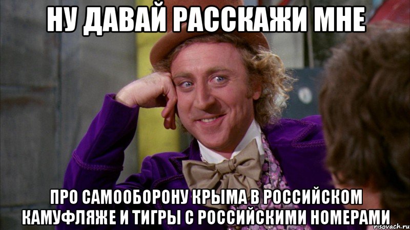 Ну давай расскажи мне про самооборону крыма в российском камуфляже и тигры с российскими номерами, Мем Ну давай расскажи (Вилли Вонка)