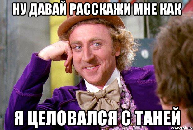 Ну давай расскажи мне как Я целовался с Таней, Мем Ну давай расскажи (Вилли Вонка)