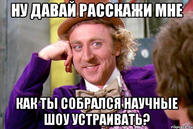 Ну давай расскажи мне как ты собрался научные шоу устраивать?, Мем Ну давай расскажи (Вилли Вонка)