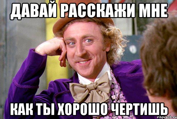 ДАВАЙ РАССКАЖИ МНЕ КАК ТЫ ХОРОШО ЧЕРТИШЬ, Мем Ну давай расскажи (Вилли Вонка)