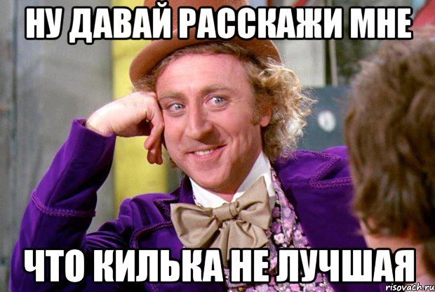 НУ ДАВАЙ РАССКАЖИ МНЕ ЧТО КИЛЬКА НЕ ЛУЧШАЯ, Мем Ну давай расскажи (Вилли Вонка)