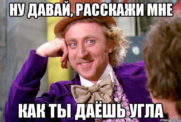 ну давай, расскажи мне как ты даёшь угла, Мем Ну давай расскажи (Вилли Вонка)