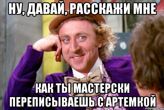 Ну, давай, расскажи мне Как ты мастерски переписываешь с Артемкой, Мем Ну давай расскажи (Вилли Вонка)