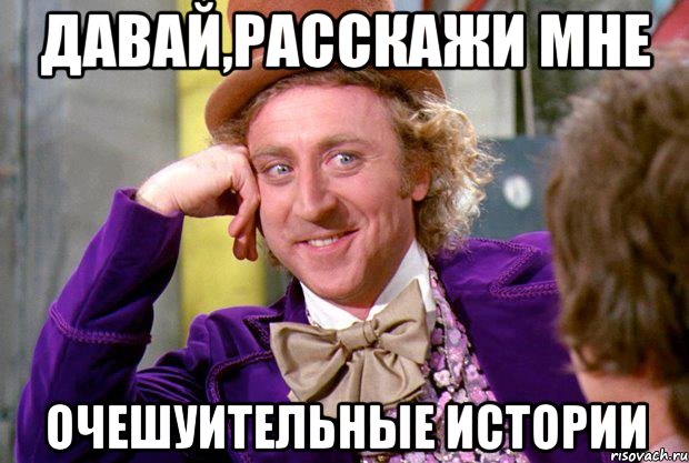 ДАВАЙ,РАССКАЖИ МНЕ ОЧЕШУИТЕЛЬНЫЕ ИСТОРИИ, Мем Ну давай расскажи (Вилли Вонка)