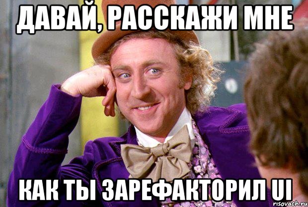 Давай, расскажи мне как ты зарефакторил UI, Мем Ну давай расскажи (Вилли Вонка)