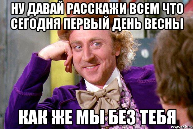 НУ ДАВАЙ РАССКАЖИ ВСЕМ ЧТО СЕГОДНЯ ПЕРВЫЙ ДЕНЬ ВЕСНЫ КАК ЖЕ МЫ БЕЗ ТЕБЯ, Мем Ну давай расскажи (Вилли Вонка)