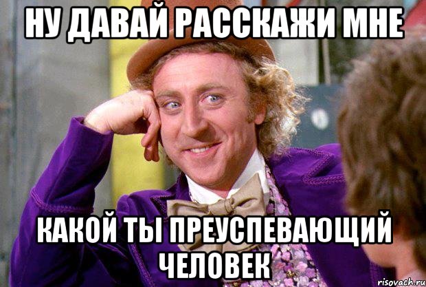 Ну давай расскажи мне какой ты преуспевающий человек, Мем Ну давай расскажи (Вилли Вонка)