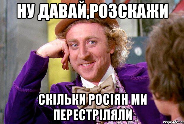 НУ ДАВАЙ,РОЗСКАЖИ СКІЛЬКИ РОСІЯН МИ ПЕРЕСТРІЛЯЛИ, Мем Ну давай расскажи (Вилли Вонка)