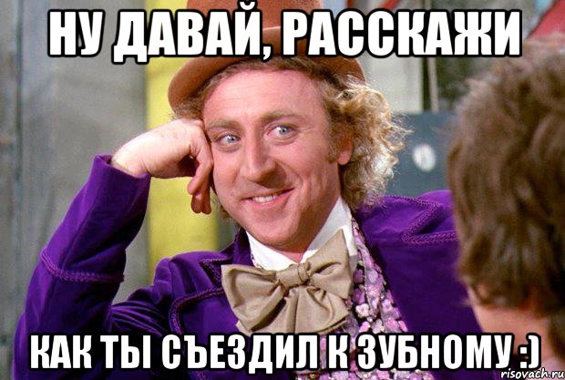 НУ ДАВАЙ, РАССКАЖИ как ты съездил к зубному :), Мем Ну давай расскажи (Вилли Вонка)