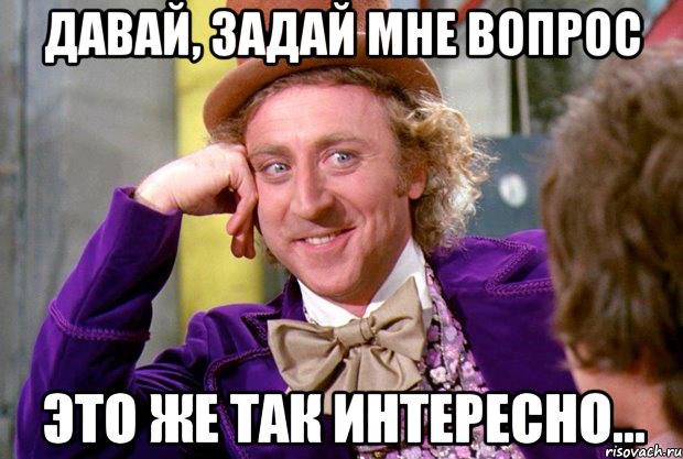 давай, задай мне вопрос это же так интересно..., Мем Ну давай расскажи (Вилли Вонка)